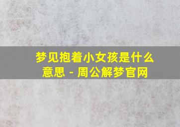 梦见抱着小女孩是什么意思 - 周公解梦官网